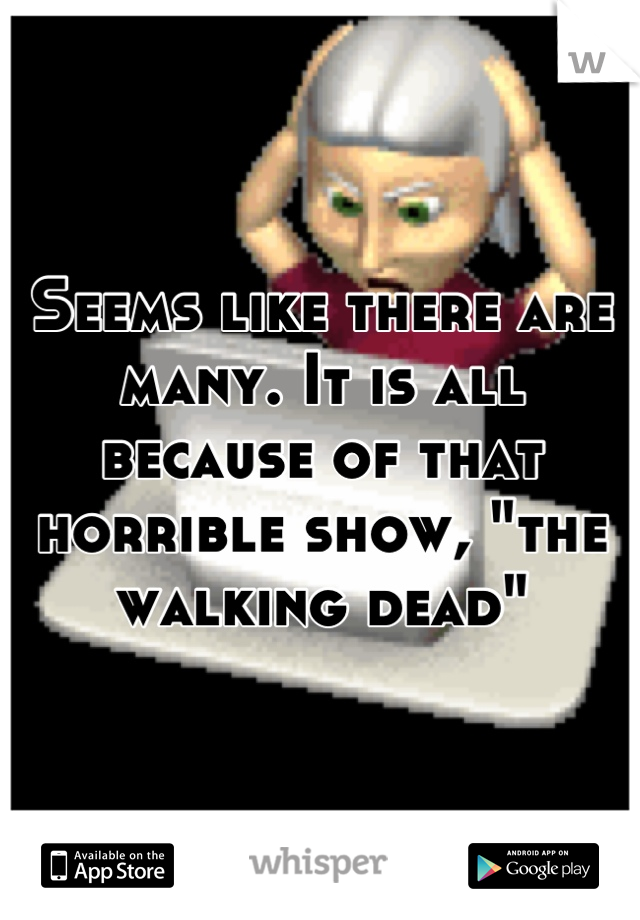 Seems like there are many. It is all because of that horrible show, "the walking dead"