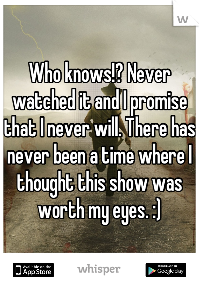 Who knows!? Never watched it and I promise that I never will. There has never been a time where I thought this show was worth my eyes. :)