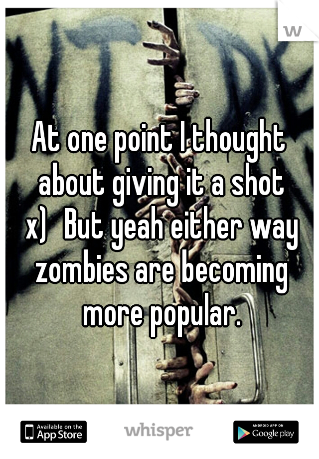 At one point I thought about giving it a shot x)
But yeah either way zombies are becoming more popular.