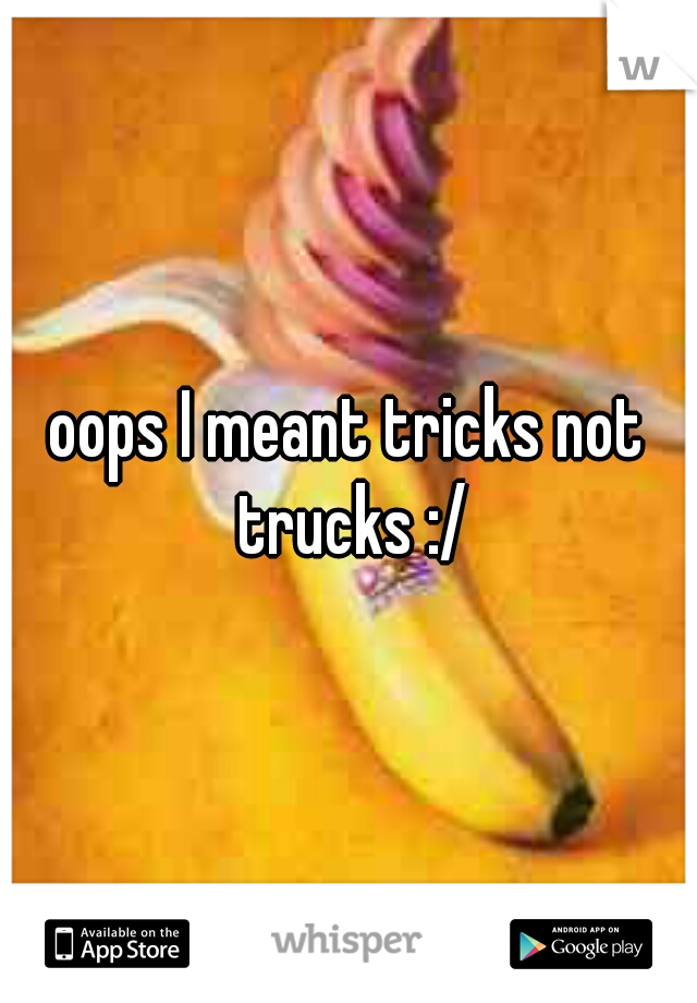 oops I meant tricks not trucks :/