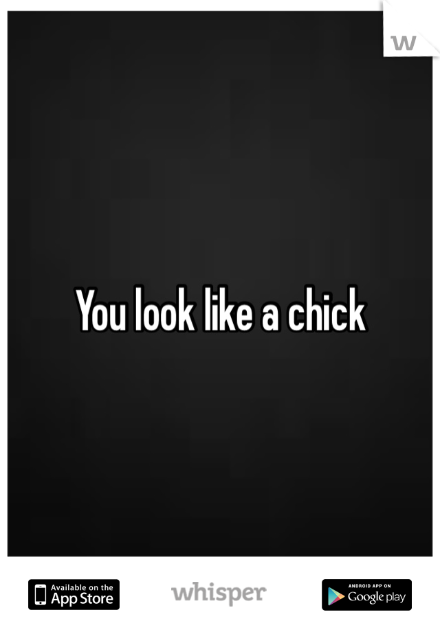 You look like a chick 