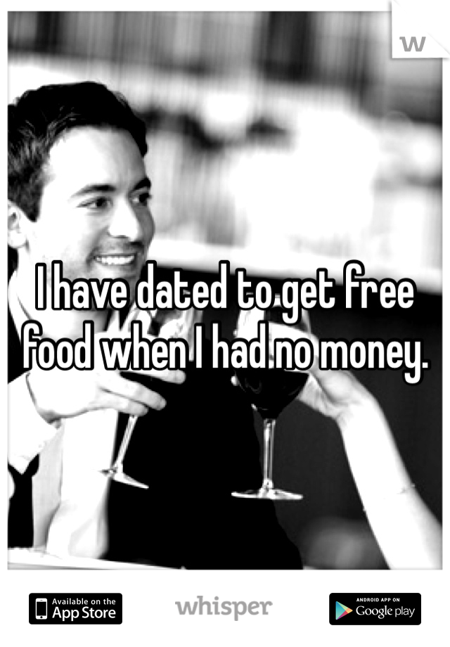 I have dated to get free food when I had no money. 