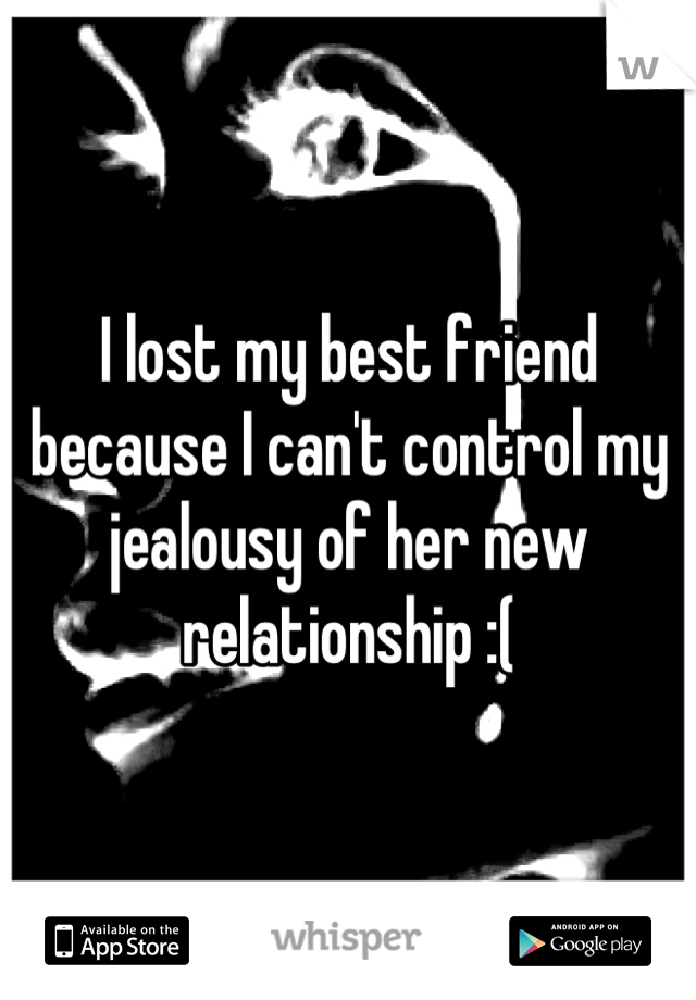 I lost my best friend because I can't control my jealousy of her new relationship :(