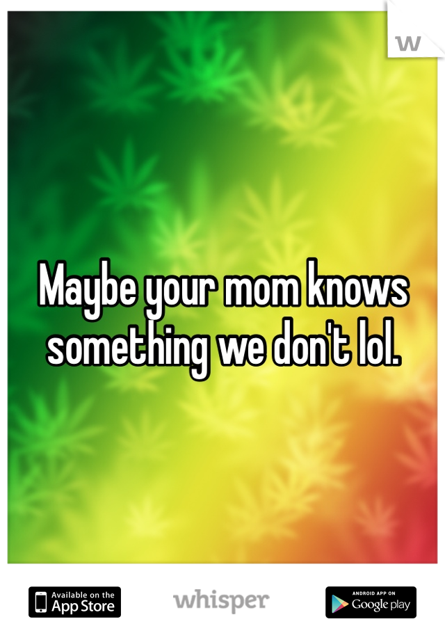 Maybe your mom knows something we don't lol. 