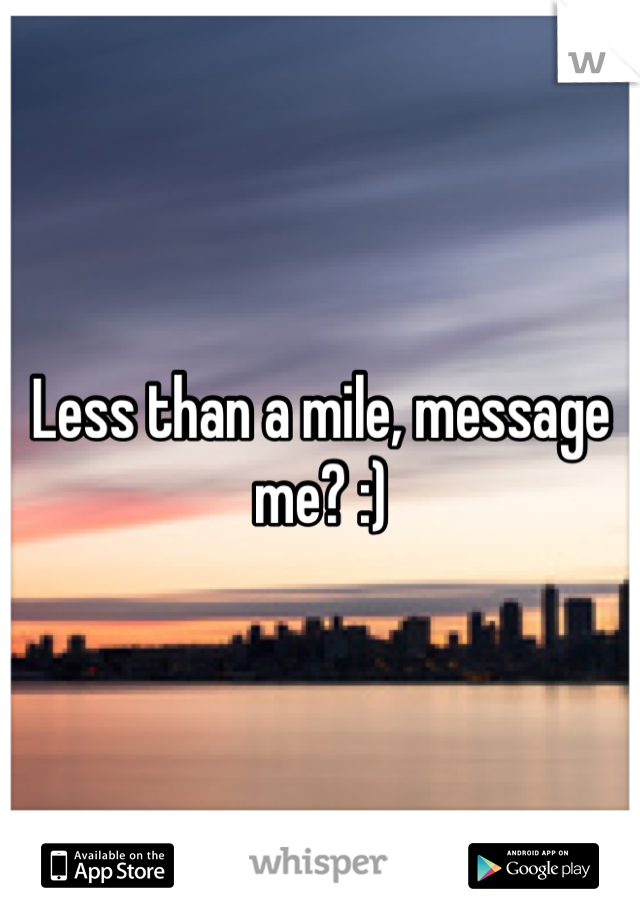 Less than a mile, message me? :)