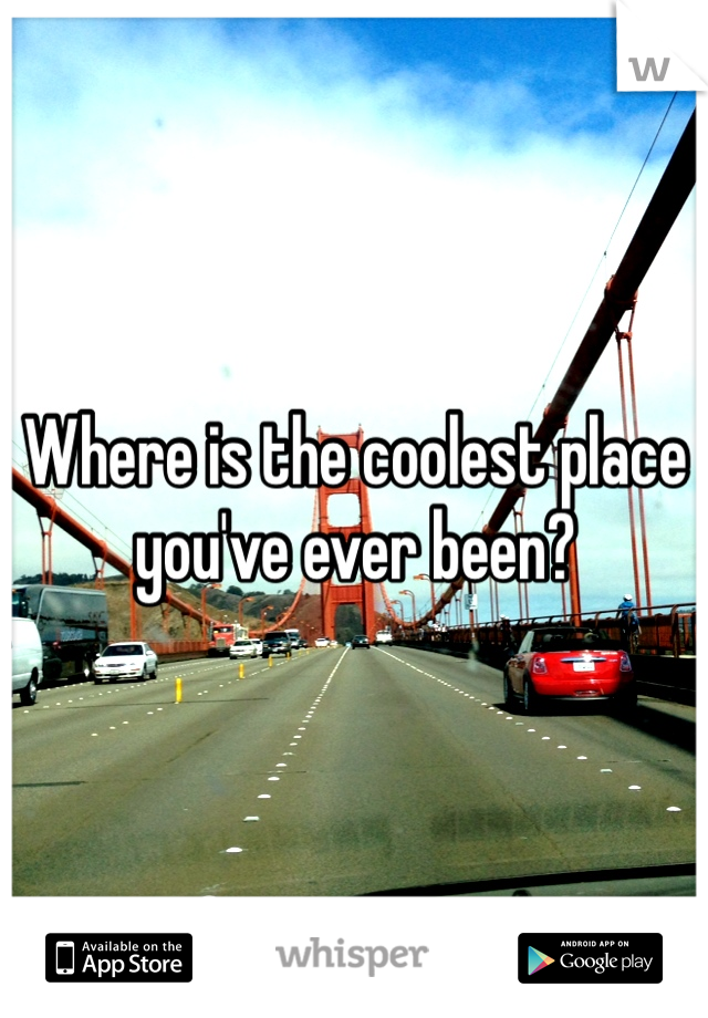 Where is the coolest place you've ever been?