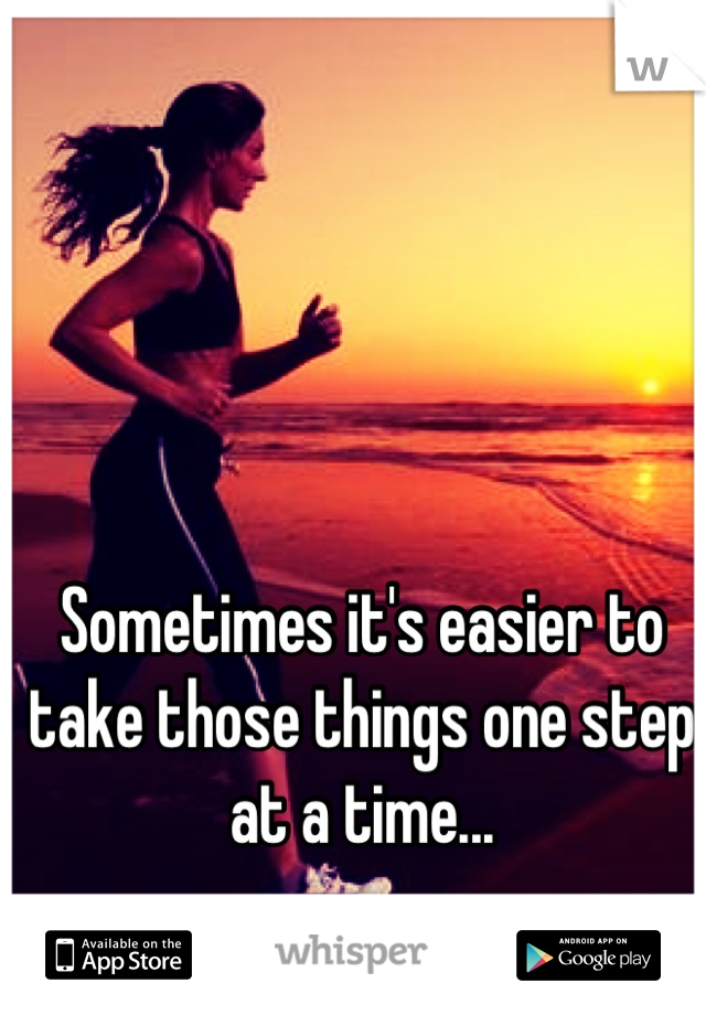 Sometimes it's easier to take those things one step at a time...