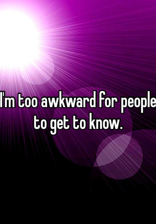 i-m-too-awkward-for-people-to-get-to-know