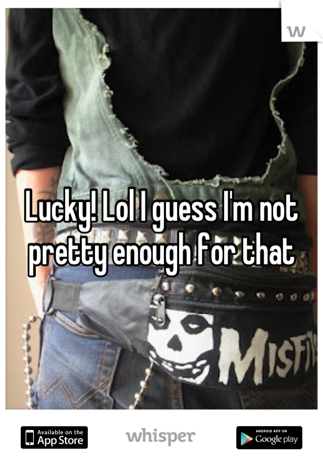 Lucky! Lol I guess I'm not pretty enough for that