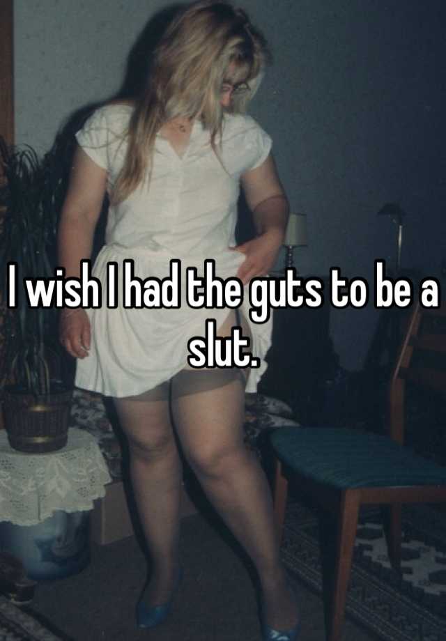 I wish I had the guts to be a slut.