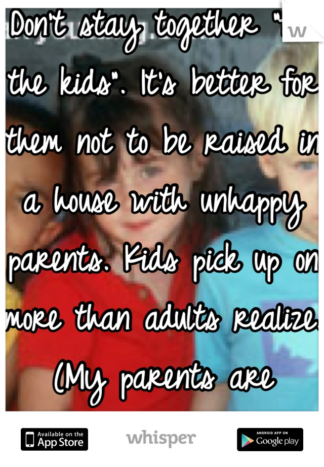 Don't stay together "for the kids". It's better for them not to be raised in a house with unhappy parents. Kids pick up on more than adults realize. (My parents are divorced.)