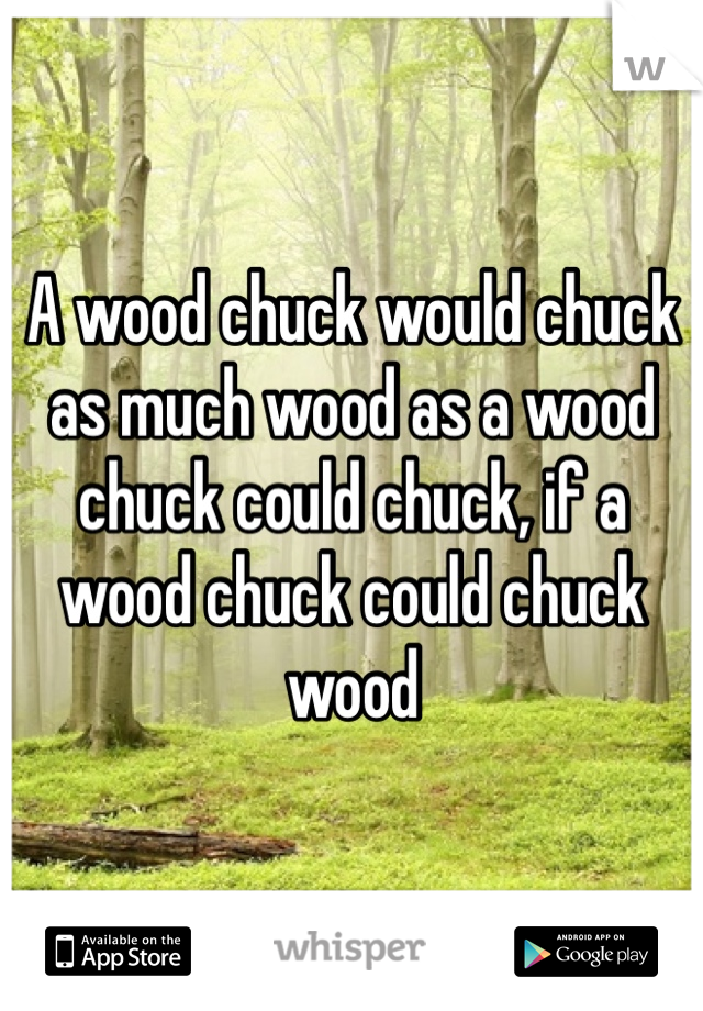A wood chuck would chuck as much wood as a wood chuck could chuck, if a wood chuck could chuck wood