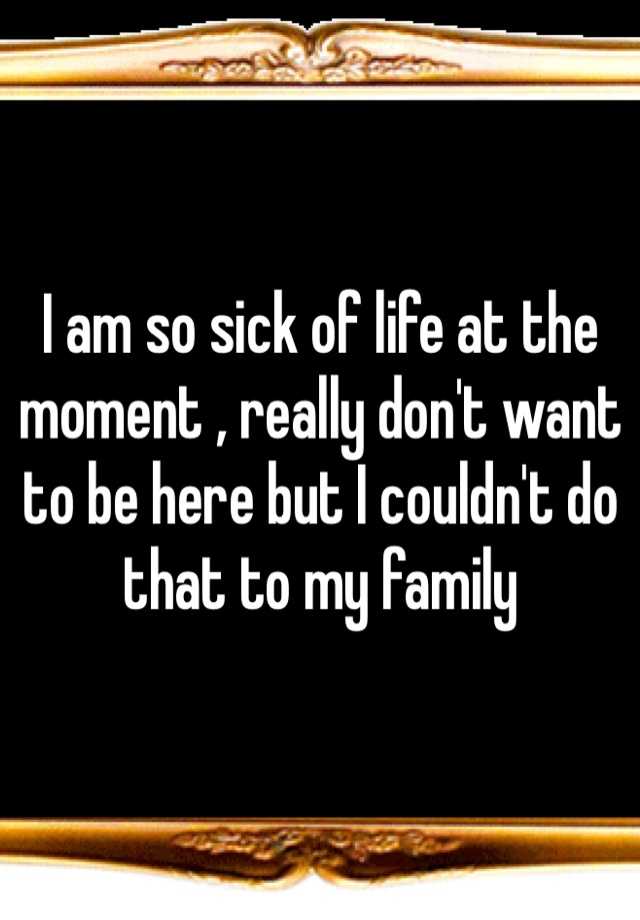 i-am-so-sick-of-life-at-the-moment-really-don-t-want-to-be-here-but-i