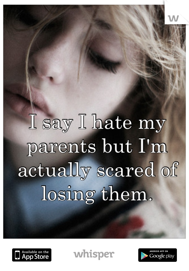 I say I hate my parents but I'm actually scared of losing them.