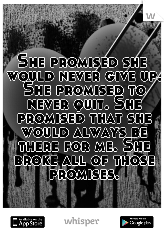 She promised she would never give up. She promised to never quit. She promised that she would always be there for me. She broke all of those promises.
