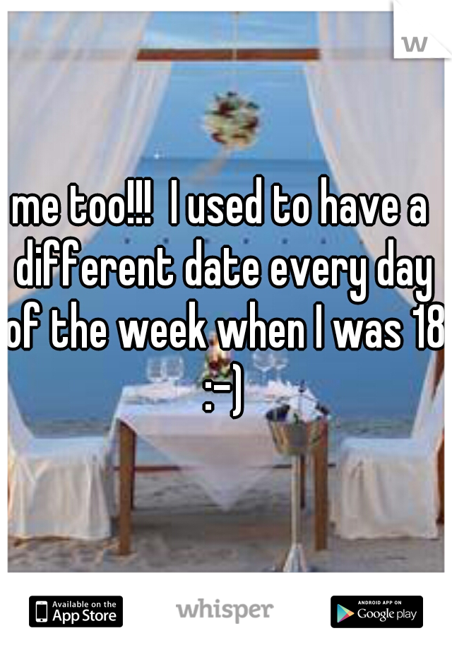 me too!!!  I used to have a different date every day of the week when I was 18 :-)