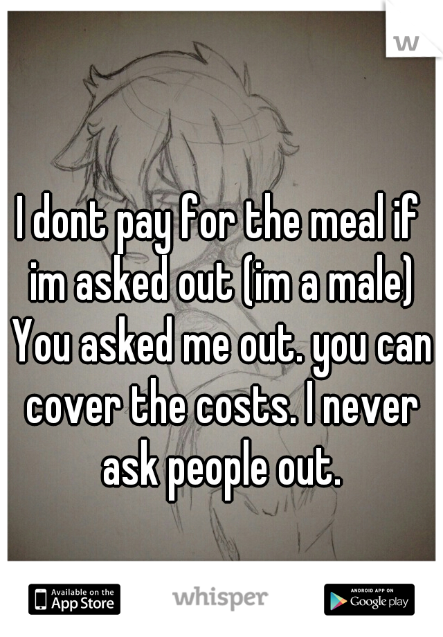 I dont pay for the meal if im asked out (im a male) You asked me out. you can cover the costs. I never ask people out.