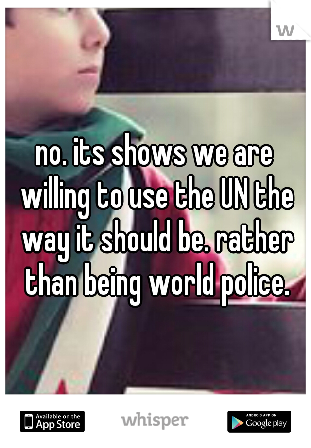 no. its shows we are willing to use the UN the way it should be. rather than being world police.