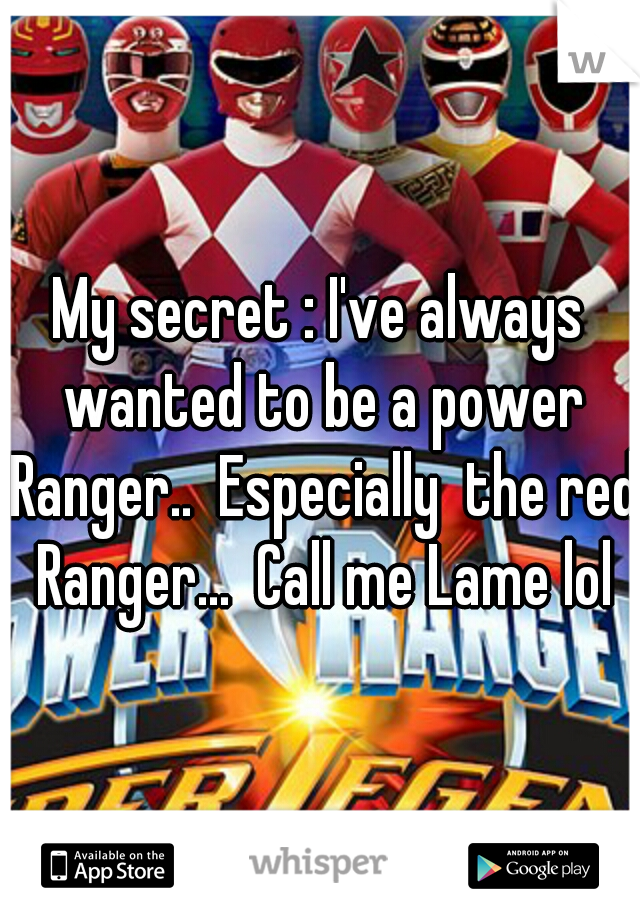 My secret : I've always wanted to be a power Ranger..  Especially  the red Ranger...  Call me Lame lol