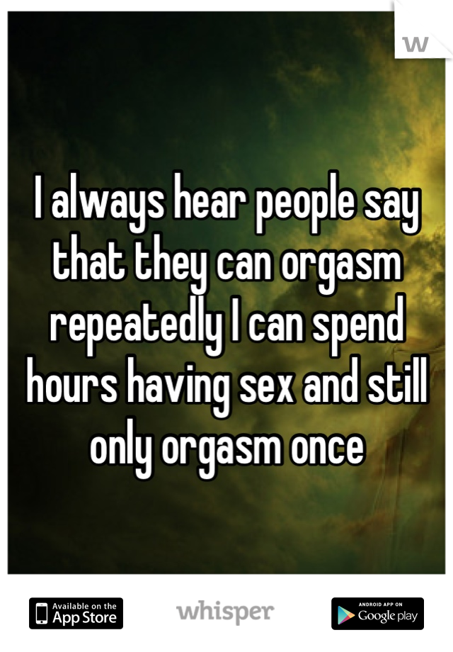I always hear people say that they can orgasm repeatedly I can spend hours having sex and still only orgasm once