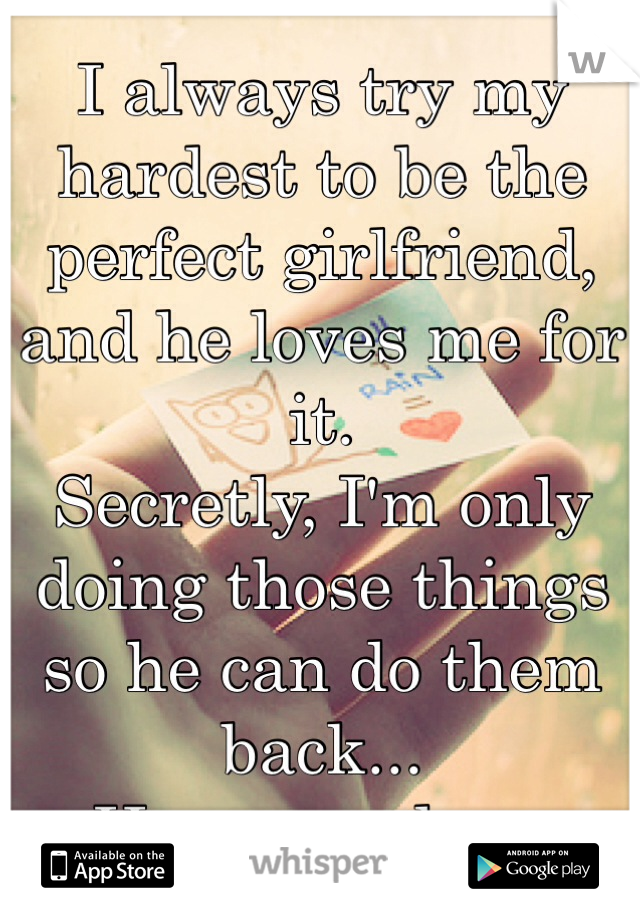 I always try my hardest to be the perfect girlfriend, and he loves me for it.
Secretly, I'm only doing those things so he can do them back...
He never does.