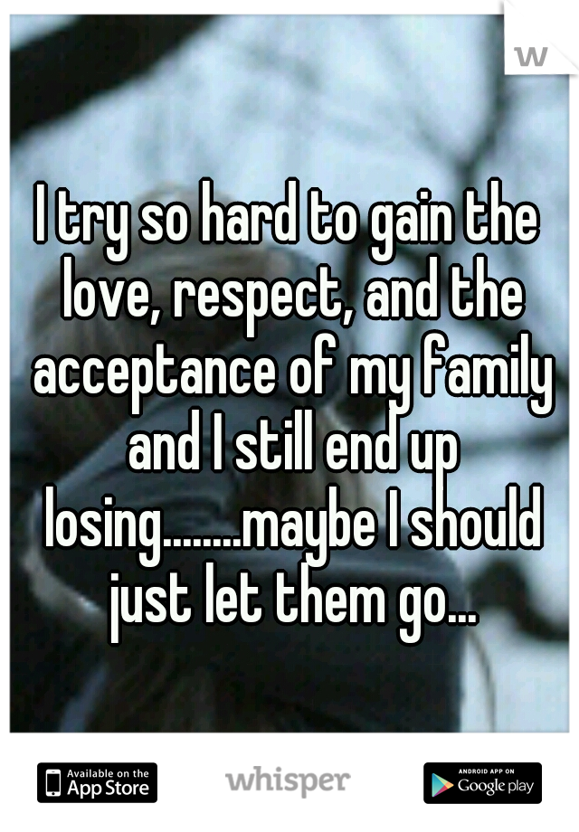 I try so hard to gain the love, respect, and the acceptance of my family and I still end up losing........maybe I should just let them go...