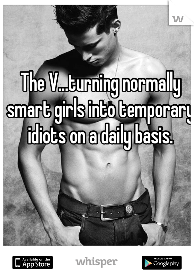 The V...turning normally smart girls into temporary idiots on a daily basis.