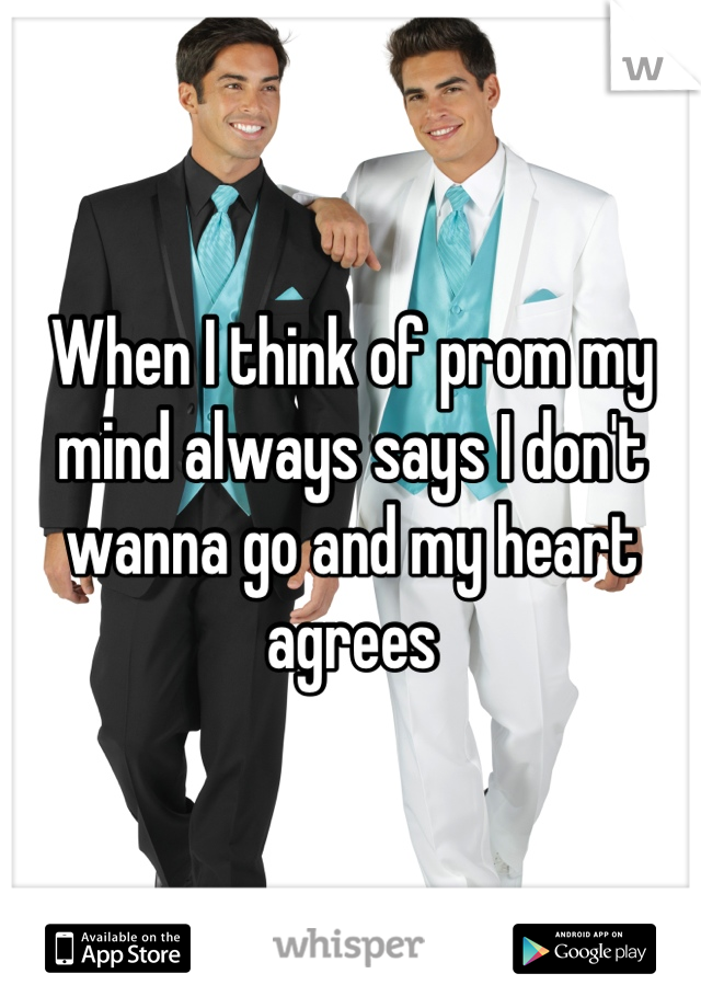 When I think of prom my mind always says I don't wanna go and my heart agrees