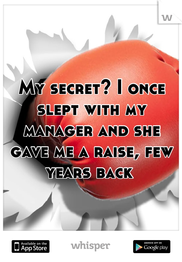 My secret? I once slept with my manager and she gave me a raise, few years back 