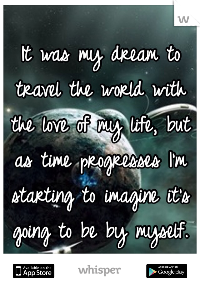 It was my dream to travel the world with the love of my life, but as time progresses I'm starting to imagine it's going to be by myself.