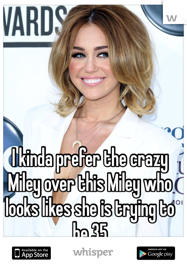 I kinda prefer the crazy Miley over this Miley who looks likes she is trying to be 35