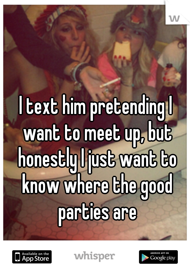 I text him pretending I want to meet up, but honestly I just want to know where the good parties are