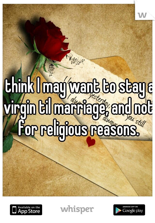 I think I may want to stay a virgin til marriage, and not for religious reasons.
