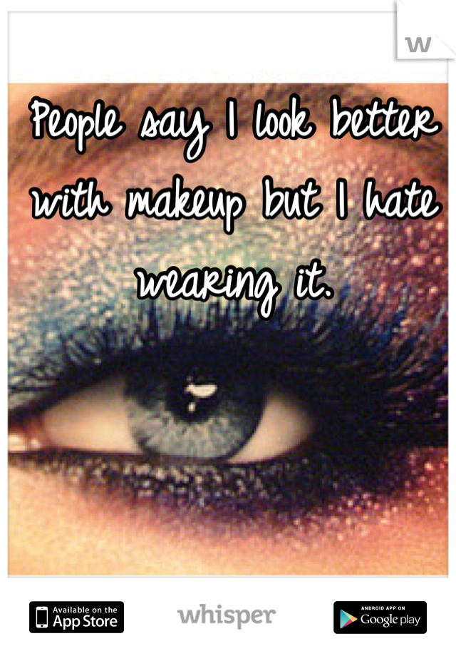 People say I look better with makeup but I hate wearing it.