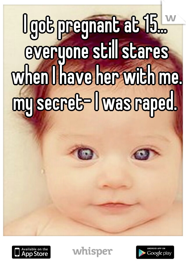 I got pregnant at 15... everyone still stares when I have her with me. my secret- I was raped. 