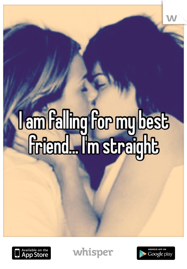 I am falling for my best friend... I'm straight
