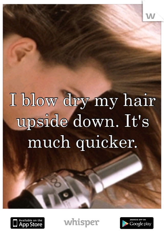 I blow dry my hair upside down. It's much quicker.