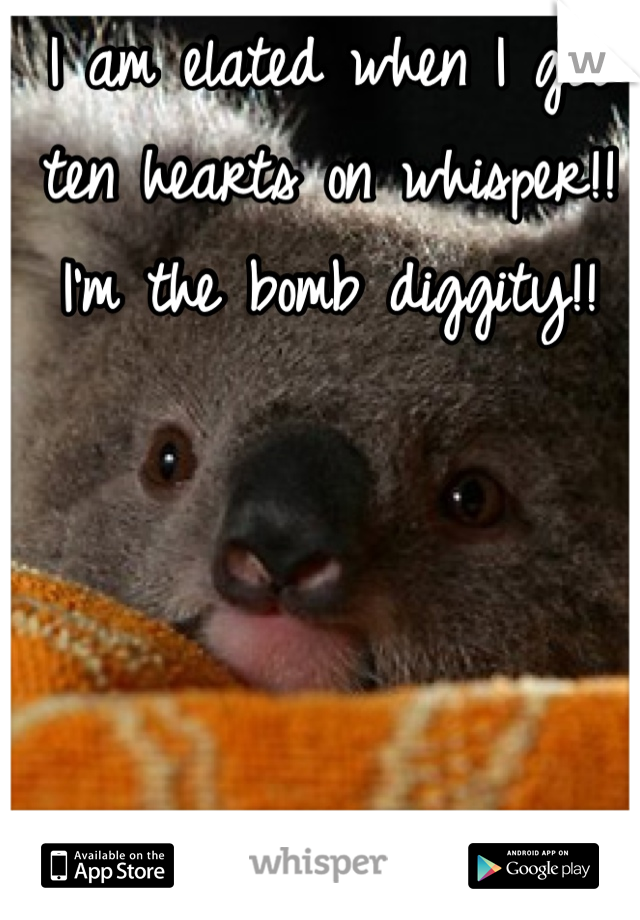 I am elated when I get ten hearts on whisper!! I'm the bomb diggity!!