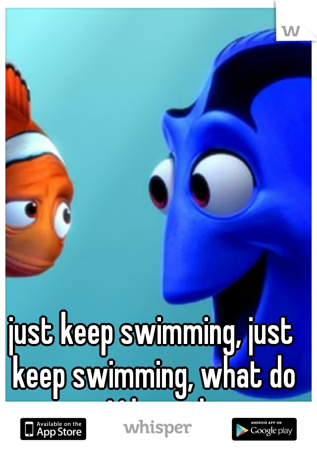 just keep swimming, just keep swimming, what do we swim! I love this movie