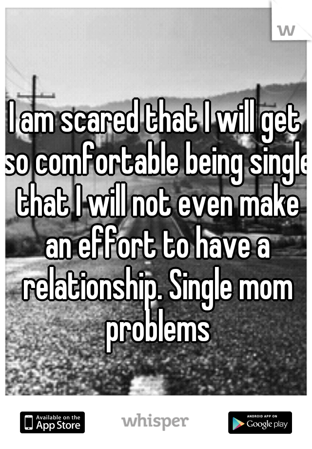 I am scared that I will get so comfortable being single that I will not even make an effort to have a relationship. Single mom problems