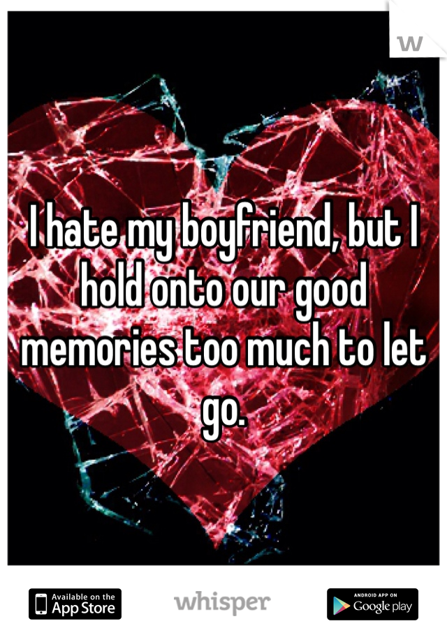 I hate my boyfriend, but I hold onto our good memories too much to let go. 