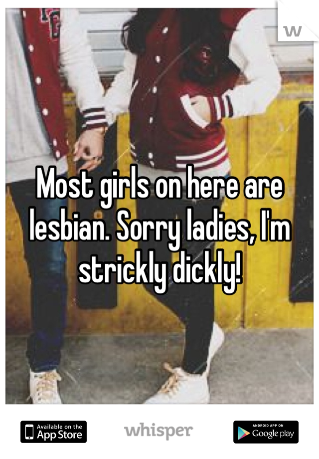 Most girls on here are lesbian. Sorry ladies, I'm strickly dickly! 