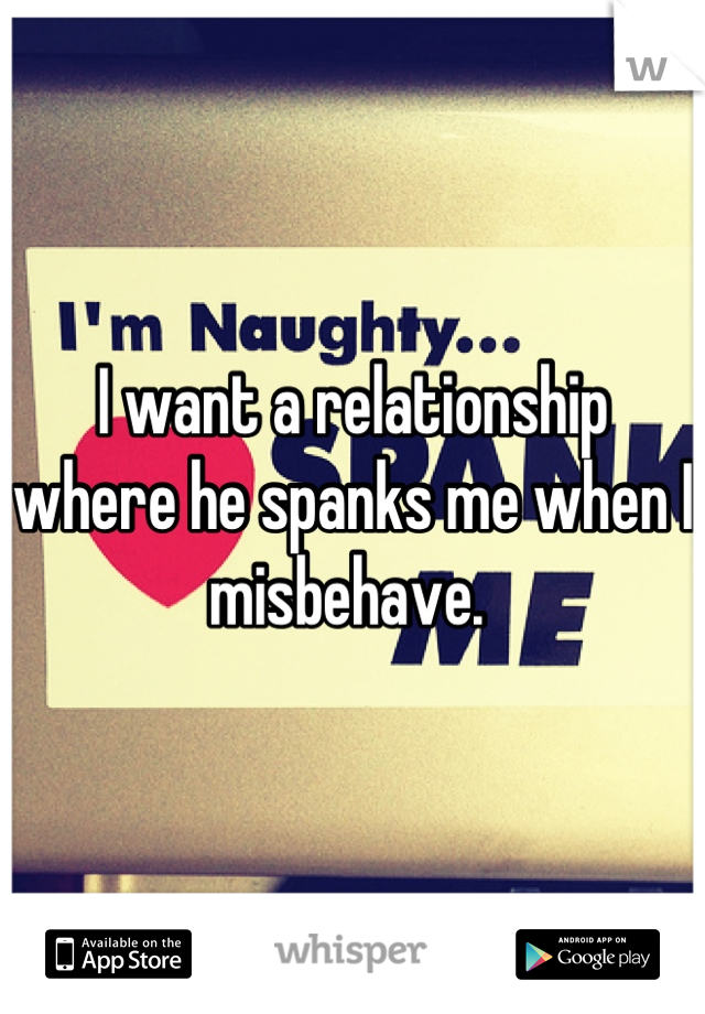 I want a relationship where he spanks me when I misbehave. 