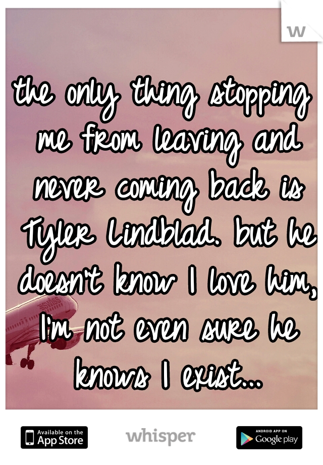 the only thing stopping me from leaving and never coming back is Tyler Lindblad. but he doesn't know I love him, I'm not even sure he knows I exist...