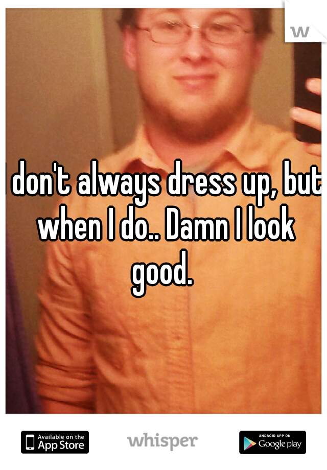 I don't always dress up, but when I do.. Damn I look good. 