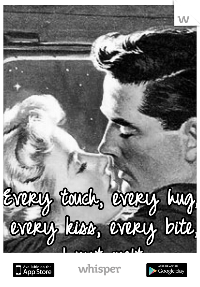 Every touch, every hug, every kiss, every bite, I just melt.