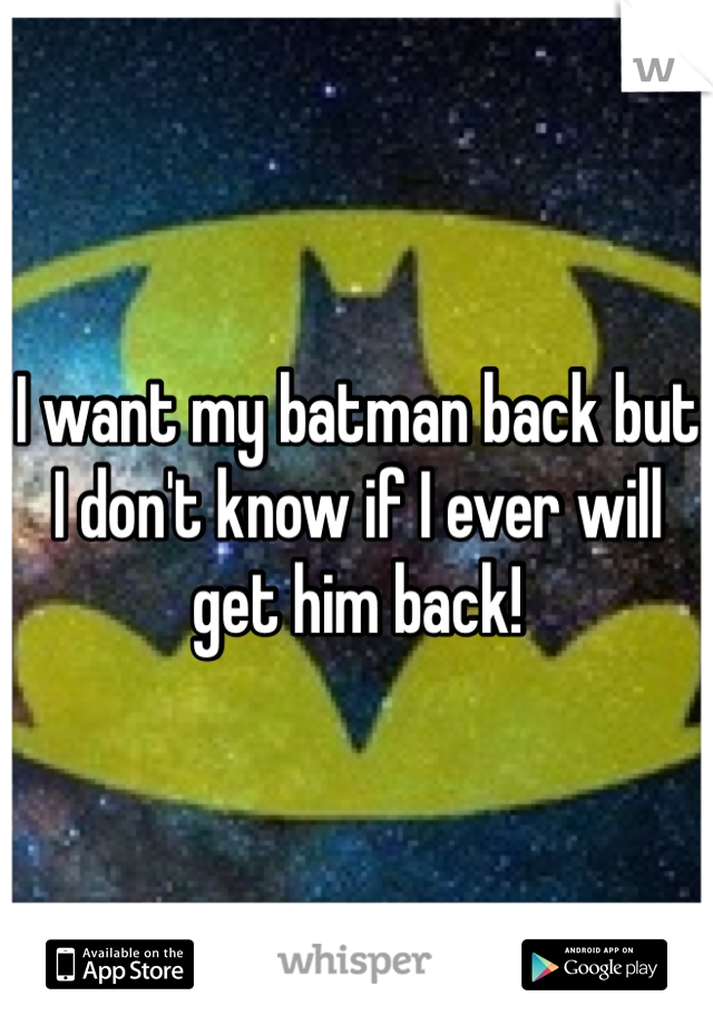 I want my batman back but I don't know if I ever will get him back!