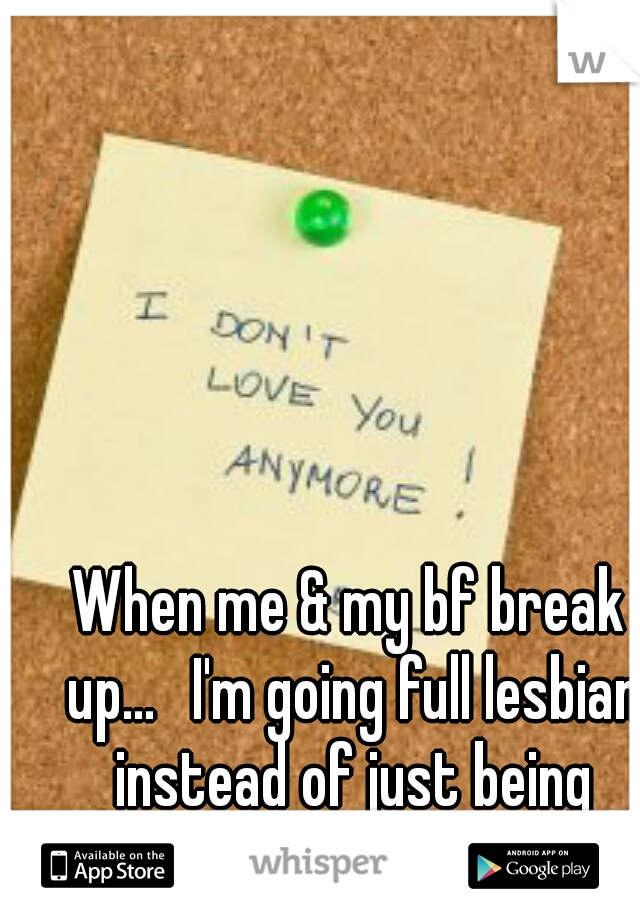 When me & my bf break up... 
I'm going full lesbian instead of just being bisexual 