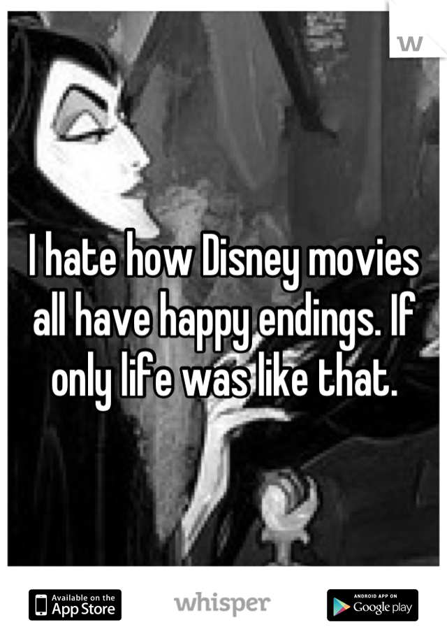 I hate how Disney movies all have happy endings. If only life was like that.