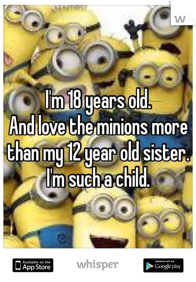 I'm 18 years old. 
And love the minions more than my 12 year old sister. 
I'm such a child.